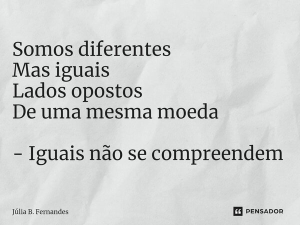 ⁠Somos diferentes Mas iguais Lados opostos De uma mesma moeda - Iguais não se compreendem... Frase de Júlia B. Fernandes.