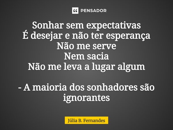 Sonhar sem expectativas É desejar e não ter esperança Não me serve Nem sacia Não me leva a lugar algum - A maioria dos sonhadores são ignorantes... Frase de Júlia B. Fernandes.