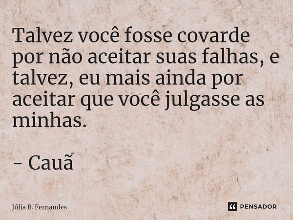 ⁠Talvez você fosse covarde por não aceitar suas falhas, e talvez, eu mais ainda por aceitar que você julgasse as minhas. - Cauã... Frase de Júlia B. Fernandes.