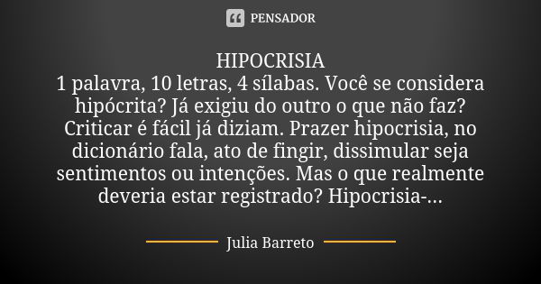 HIPOCRISIA 1 palavra, 10 letras, 4 sílabas. Você se considera hipócrita? Já exigiu do outro o que não faz? Criticar é fácil já diziam. Prazer hipocrisia, no dic... Frase de Julia Barreto.