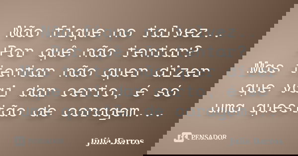 Não fique no talvez.. Por quê não tentar? Mas tentar não quer dizer que vai dar certo, é só uma questão de coragem...... Frase de Julia Barros.