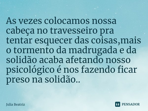 ⁠As vezes colocamos nossa cabeça no travesseiro pra tentar esquecer das coisas,mais o tormento da madrugada e da solidão acaba afetando nosso psicológico é nos ... Frase de Júlia Beatriz.