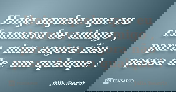 Hoje aquele que eu chamava de amigo , para mim agora não passa de um qualque !... Frase de Júlia Beatriz.