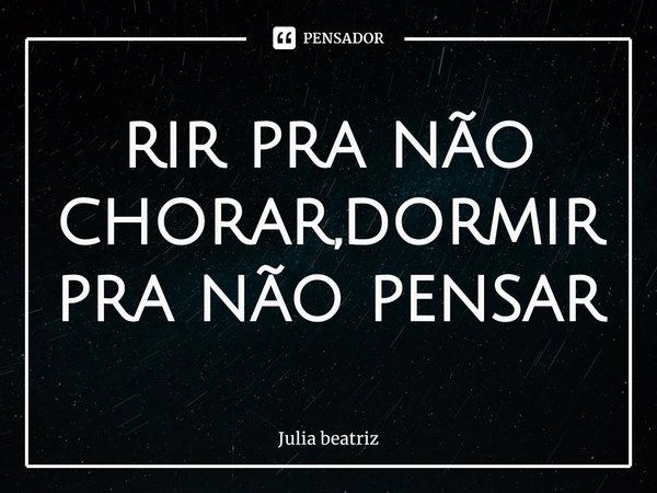 ⁠rir pra não chorar,dormir pra não pensar... Frase de Júlia Beatriz.