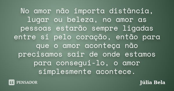 No amor não importa distância, lugar ou beleza, no amor as pessoas estarão sempre ligadas entre si pelo coração, então para que o amor aconteça não precisamos s... Frase de Júlia Bela.