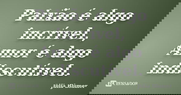 Paixão é algo incrível, Amor é algo indiscutível.... Frase de Júlia Blumer.
