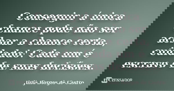 Conseguir a única chance pode não ser achar a chance certa, cuidado! Cada um é escravo de suas decisões.... Frase de Julia Borges de Castro.
