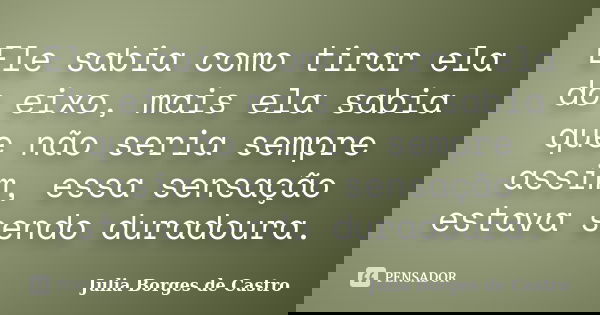 Ele sabia como tirar ela do eixo, mais ela sabia que não seria sempre assim, essa sensação estava sendo duradoura.... Frase de Julia Borges de Castro.