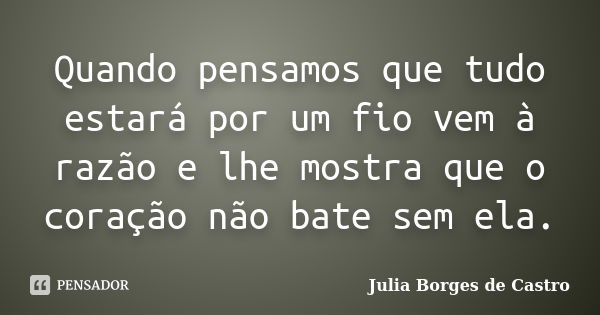 Quando pensamos que tudo estará por um fio vem à razão e lhe mostra que o coração não bate sem ela.... Frase de Julia Borges de Castro.