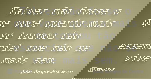 Talvez não fosse o que você queria mais se tornou tão essencial que não se vive mais sem.... Frase de Julia Borges de Castro.