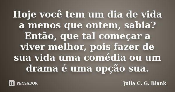 Hoje você tem um dia de vida a menos que ontem, sabia? Então, que tal começar a viver melhor, pois fazer de sua vida uma comédia ou um drama é uma opção sua.... Frase de Julia C. G. Blank.