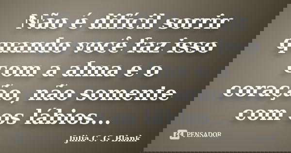 Não é difícil sorrir quando você faz isso com a alma e o coração, não somente com os lábios...... Frase de Julia C. G. Blank.