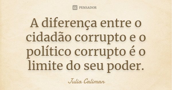 A diferença entre o cidadão corrupto e o político corrupto é o limite do seu poder.... Frase de Julia Caliman.