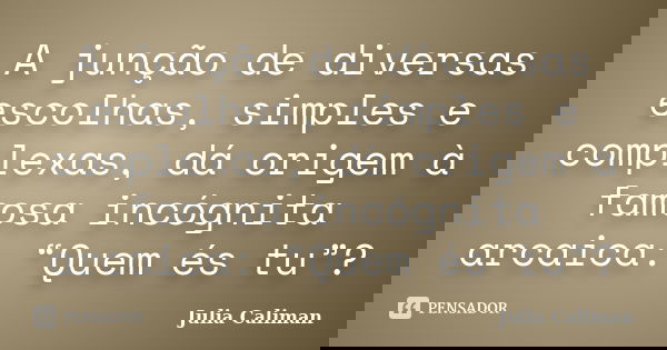 A junção de diversas escolhas, simples e complexas, dá origem à famosa incógnita arcaica: “Quem és tu”?... Frase de Julia Caliman.