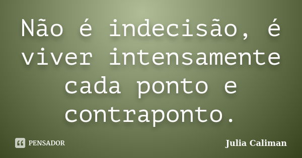 Não é indecisão, é viver intensamente cada ponto e contraponto.... Frase de Julia Caliman.