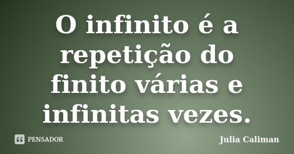 O infinito é a repetição do finito várias e infinitas vezes.... Frase de Julia Caliman.