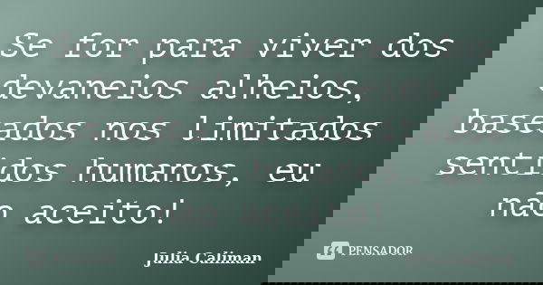 Se for para viver dos devaneios alheios, baseados nos limitados sentidos humanos, eu não aceito!... Frase de Julia Caliman.