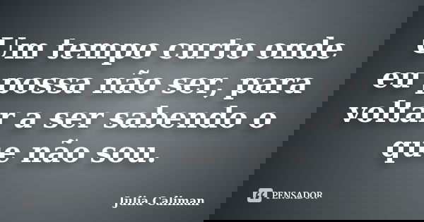 Um tempo curto onde eu possa não ser, para voltar a ser sabendo o que não sou.... Frase de Julia Caliman.