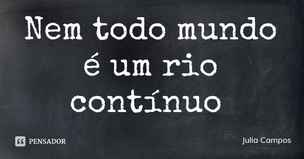 Nem todo mundo é um rio contínuo... Frase de Julia Campos.