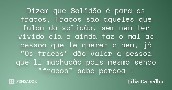 Dizem que Solidão é para os fracos, Fracos são aqueles que falam da solidão, sem nem ter vivido ela e ainda faz o mal as pessoa que te querer o bem, já "Os... Frase de Júlia Carvalho.
