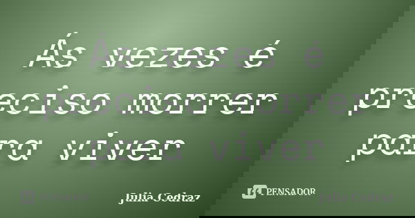 Ás vezes é preciso morrer para viver... Frase de Julia Cedraz.