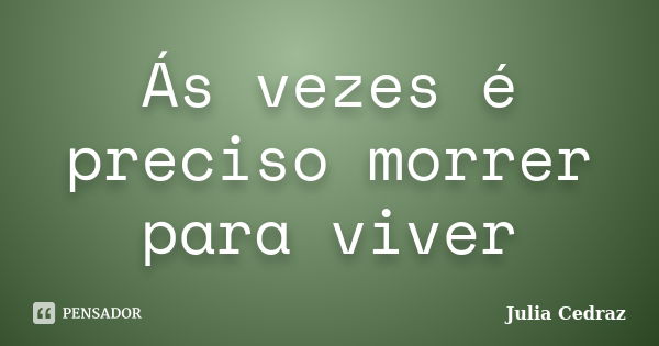 Ás vezes é preciso morrer para viver... Frase de Julia Cedraz.