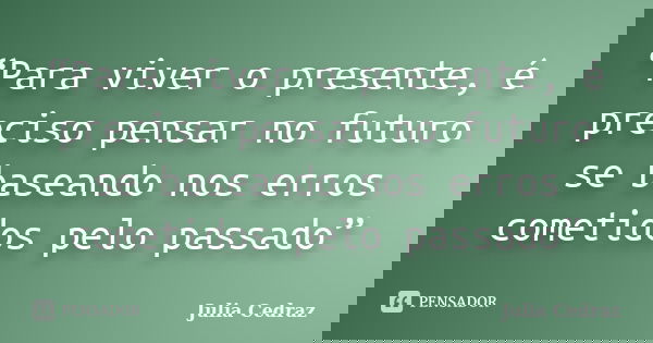 “Para viver o presente, é preciso pensar no futuro se baseando nos erros cometidos pelo passado”... Frase de Julia Cedraz.