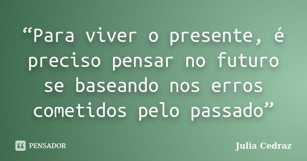 “Para viver o presente, é preciso pensar no futuro se baseando nos erros cometidos pelo passado”... Frase de Julia Cedraz.