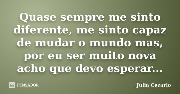 Quase sempre me sinto diferente, me sinto capaz de mudar o mundo mas, por eu ser muito nova acho que devo esperar...... Frase de Julia Cezario.