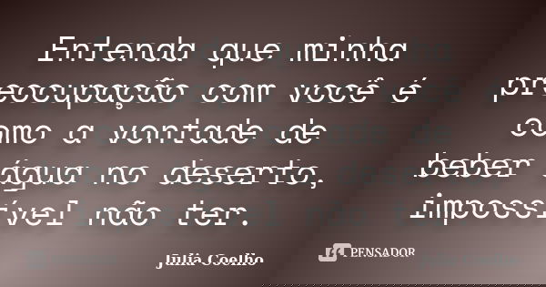 Entenda que minha preocupação com você é como a vontade de beber água no deserto, impossível não ter.... Frase de Julia Coelho.