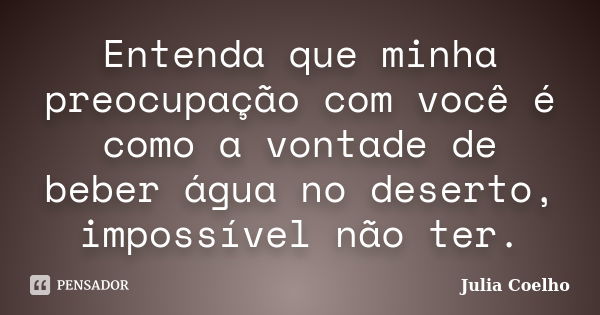 Entenda que minha preocupação com você é como a vontade de beber água no deserto, impossível não ter.... Frase de Julia Coelho.