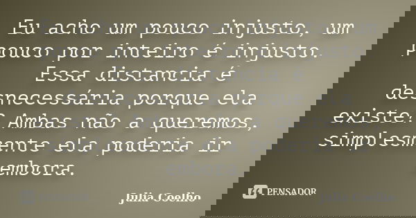 Eu acho um pouco injusto, um pouco por inteiro é injusto. Essa distancia é desnecessária porque ela existe? Ambas não a queremos, simplesmente ela poderia ir em... Frase de Julia Coelho.