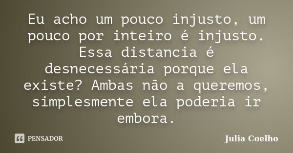 Eu acho um pouco injusto, um pouco por inteiro é injusto. Essa distancia é desnecessária porque ela existe? Ambas não a queremos, simplesmente ela poderia ir em... Frase de Julia Coelho.