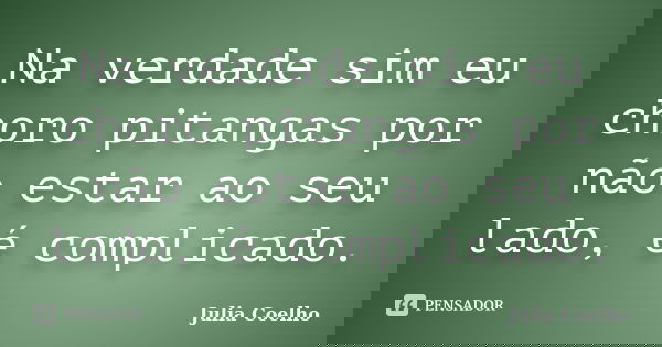 Na verdade sim eu choro pitangas por não estar ao seu lado, é complicado.... Frase de Julia Coelho.