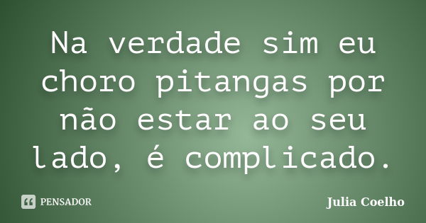 Na verdade sim eu choro pitangas por não estar ao seu lado, é complicado.... Frase de Julia Coelho.