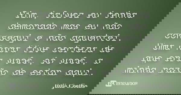 Sim, talvez eu tenha demorado mas eu não consegui e não aguentei. Uma hora tive certeza de que era você, só você, a minha razão de estar aqui.... Frase de Julia Coelho.