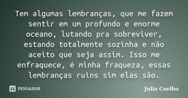 Tem algumas lembranças, que me fazem sentir em um profundo e enorme oceano, lutando pra sobreviver, estando totalmente sozinha e não aceito que seja assim. Isso... Frase de Julia Coelho.