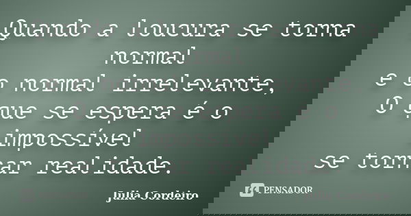 Quando a loucura se torna normal e o normal irrelevante, O que se espera é o impossível se tornar realidade.... Frase de Julia Cordeiro.