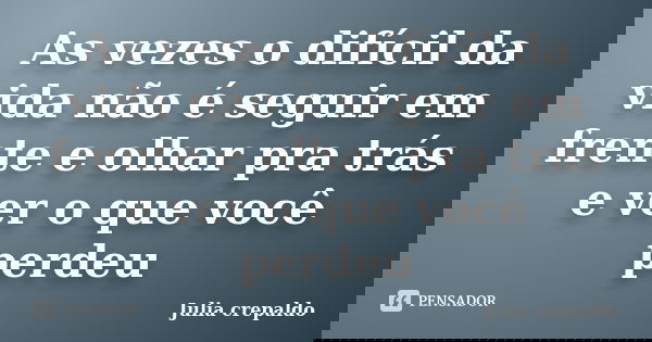 As vezes o difícil da vida não é seguir em frente e olhar pra trás e ver o que você perdeu... Frase de Julia crepaldo.