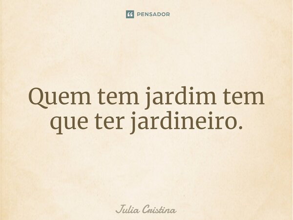 Quem tem jardim tem que ter jardineiro.... Frase de Júlia Cristina.