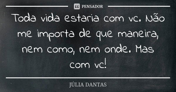 Toda vida estaria com vc. Não me importa de que maneira, nem como, nem onde. Mas com vc!... Frase de Julia Dantas.