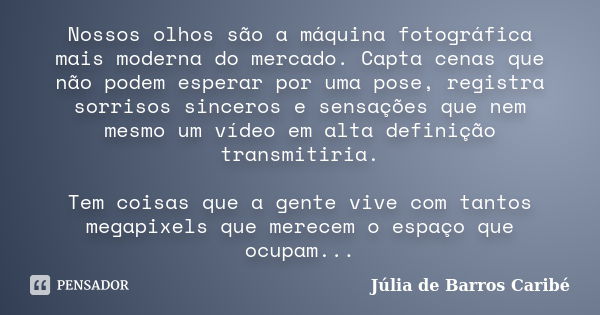 Nossos olhos são a máquina fotográfica mais moderna do mercado. Capta cenas que não podem esperar por uma pose, registra sorrisos sinceros e sensações que nem m... Frase de Júlia de Barros Caribé.