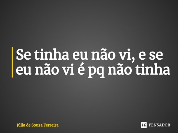 ⁠Se tinha eu não vi, e se eu não vi é pq não tinha... Frase de Júlia de Souza Ferreira.