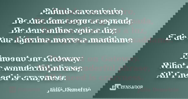 Pábulo carceireiro, De tua fama ergo a espada, De teus olhos vejo a luz, E de tua lágrima morre a maddame. Timeout on Gateway. What a wonderful phrase, All I ne... Frase de Júlia Demétrio.