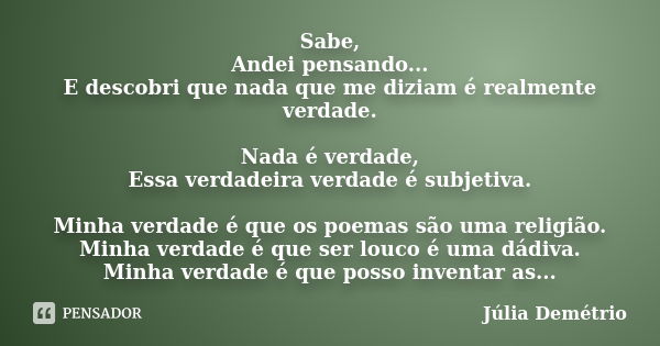 Sabe, Andei pensando... E descobri que nada que me diziam é realmente verdade. Nada é verdade, Essa verdadeira verdade é subjetiva. Minha verdade é que os poema... Frase de Júlia Demétrio.