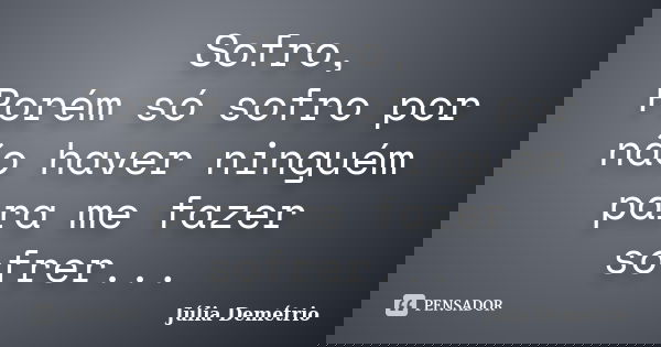 Sofro, Porém só sofro por não haver ninguém para me fazer sofrer...... Frase de Júlia Demétrio.
