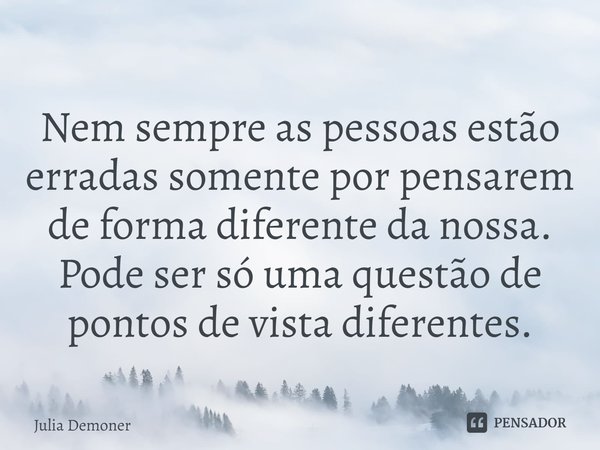 ⁠Nem sempre as pessoas estão erradas somente por pensarem de forma diferente da nossa. Pode ser só uma questão de pontos de vista diferentes.... Frase de Júlia Demoner.