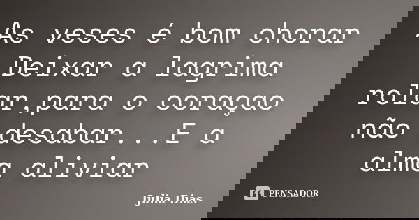 As veses é bom chorar Deixar a lagrima rolar,para o coraçao não desabar...E a alma aliviar... Frase de Julia Dias.