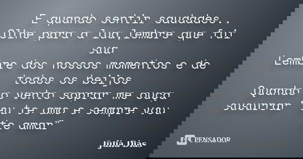 E quando sentir saudades.. Olhe para a lua,lembre que fui sua Lembre dos nossos momentos e de todos os beijos Quando o vento soprar me ouça susurrar "eu te... Frase de Julia Dias.