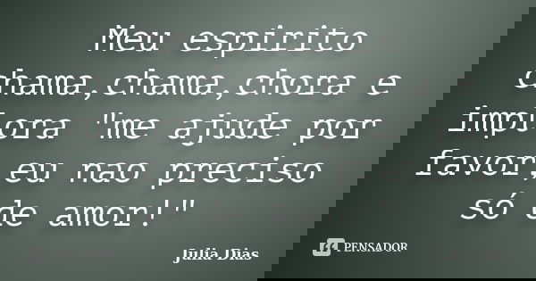 Meu espirito chama,chama,chora e implora "me ajude por favor,eu nao preciso só de amor!"... Frase de Julia Dias.